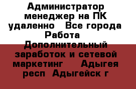 Администратор-менеджер на ПК удаленно - Все города Работа » Дополнительный заработок и сетевой маркетинг   . Адыгея респ.,Адыгейск г.